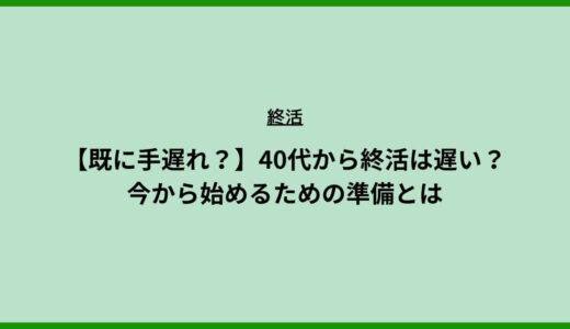 【既に手遅れ？】40代から終活は遅い？今から始めるための準備とは